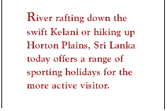 River rafting down the swift Kelani or hiking up Horton Plains, Sri Lanka today offers a range of sporting holidays for the more active visitor.