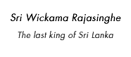 Sri Wickrama rajasinghe, The last king of Sri Lanka